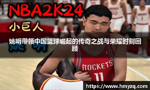 姚明带领中国篮球崛起的传奇之战与荣耀时刻回顾