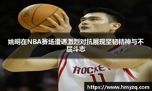 姚明在NBA赛场遭遇激烈对抗展现坚韧精神与不屈斗志