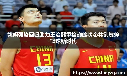 姚明强势回归助力王治郅重拾巅峰状态共创辉煌篮球新时代