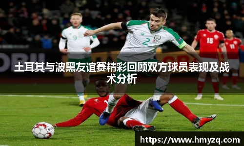土耳其与波黑友谊赛精彩回顾双方球员表现及战术分析