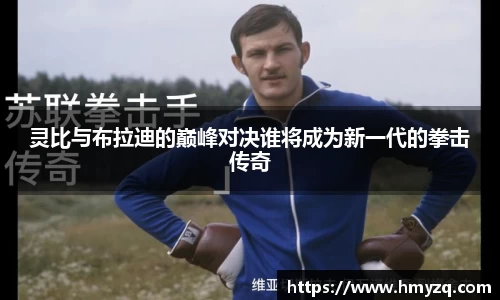 灵比与布拉迪的巅峰对决谁将成为新一代的拳击传奇