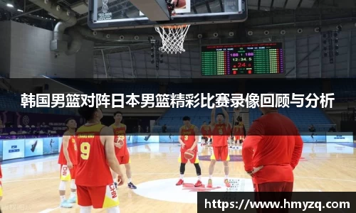 韩国男篮对阵日本男篮精彩比赛录像回顾与分析