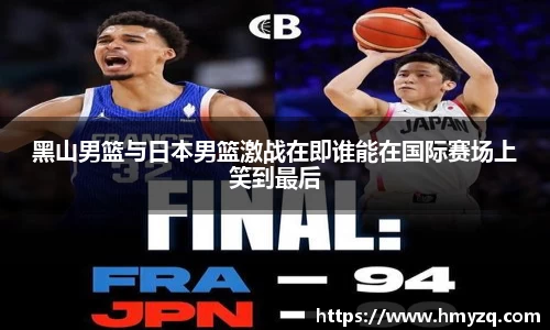 黑山男篮与日本男篮激战在即谁能在国际赛场上笑到最后